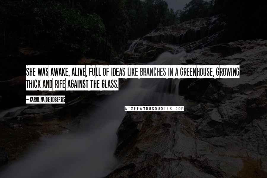 Carolina De Robertis Quotes: She was awake, alive, full of ideas like branches in a greenhouse, growing thick and rife against the glass.