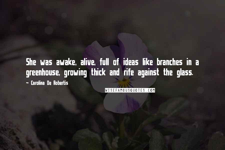 Carolina De Robertis Quotes: She was awake, alive, full of ideas like branches in a greenhouse, growing thick and rife against the glass.