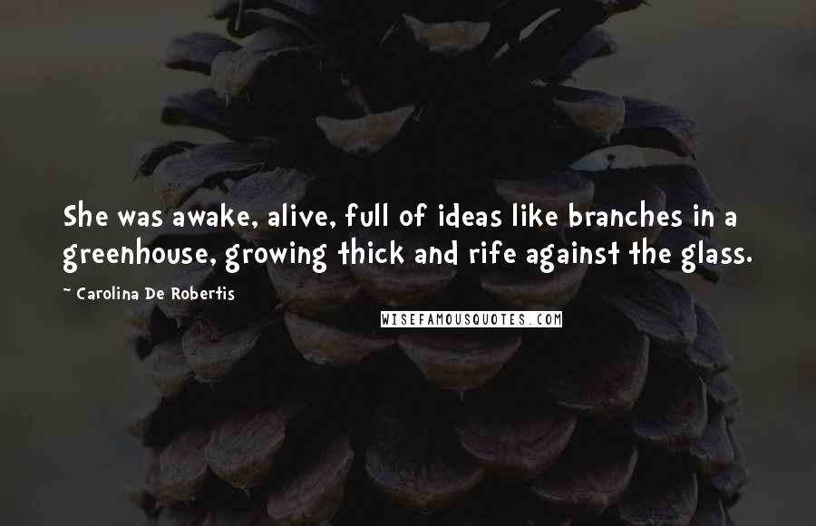 Carolina De Robertis Quotes: She was awake, alive, full of ideas like branches in a greenhouse, growing thick and rife against the glass.