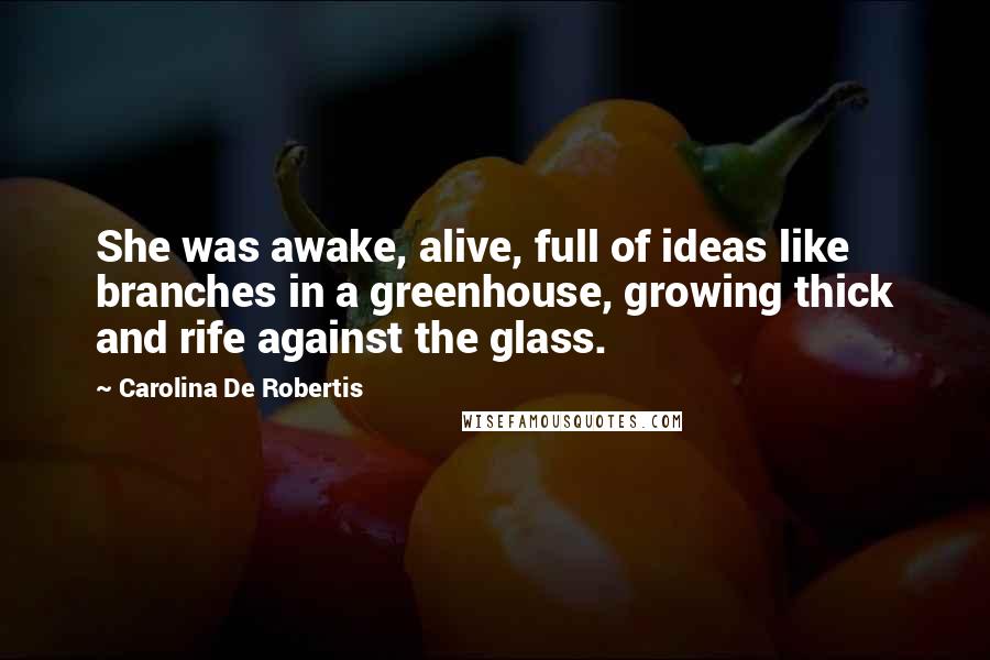 Carolina De Robertis Quotes: She was awake, alive, full of ideas like branches in a greenhouse, growing thick and rife against the glass.