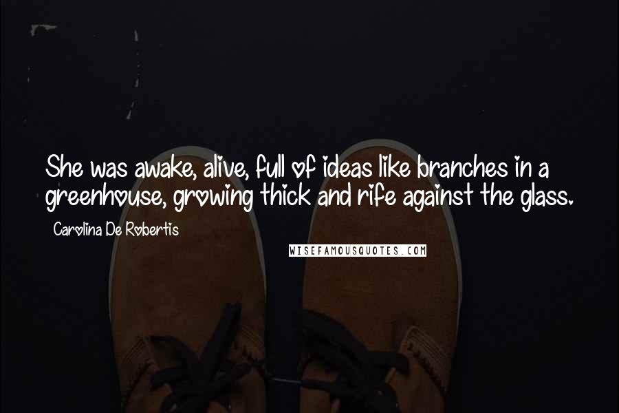 Carolina De Robertis Quotes: She was awake, alive, full of ideas like branches in a greenhouse, growing thick and rife against the glass.