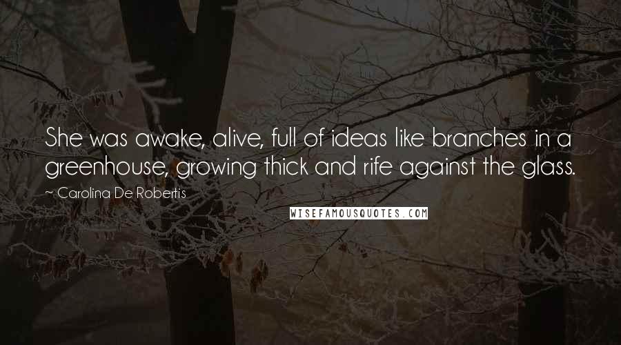 Carolina De Robertis Quotes: She was awake, alive, full of ideas like branches in a greenhouse, growing thick and rife against the glass.