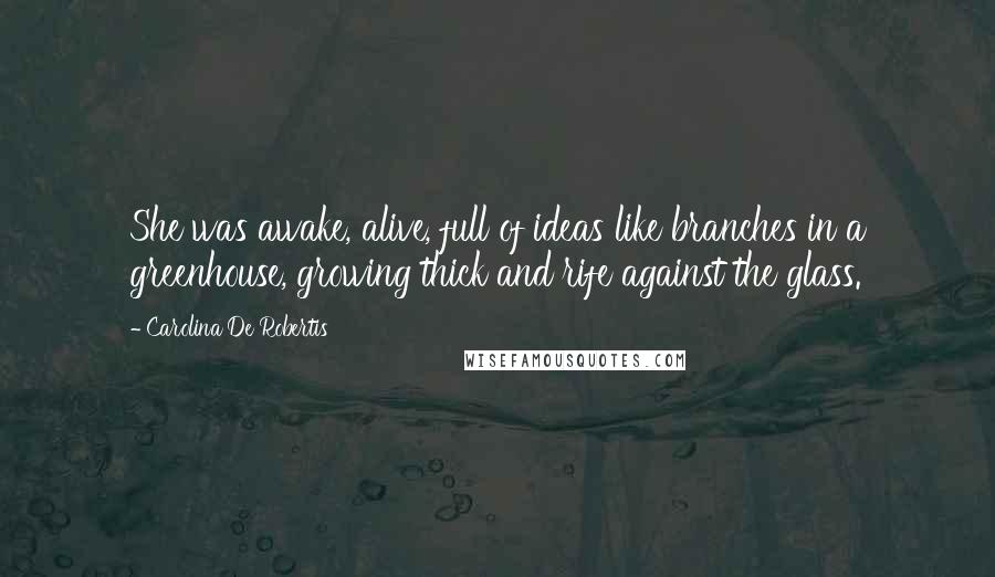 Carolina De Robertis Quotes: She was awake, alive, full of ideas like branches in a greenhouse, growing thick and rife against the glass.