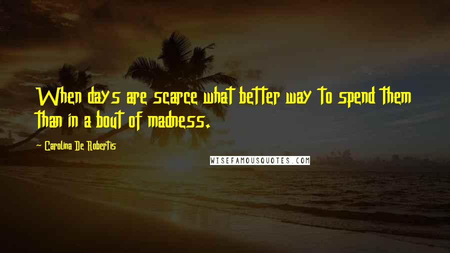 Carolina De Robertis Quotes: When days are scarce what better way to spend them than in a bout of madness.