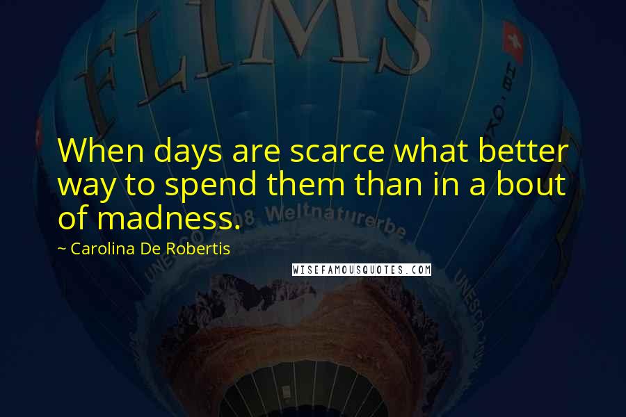 Carolina De Robertis Quotes: When days are scarce what better way to spend them than in a bout of madness.