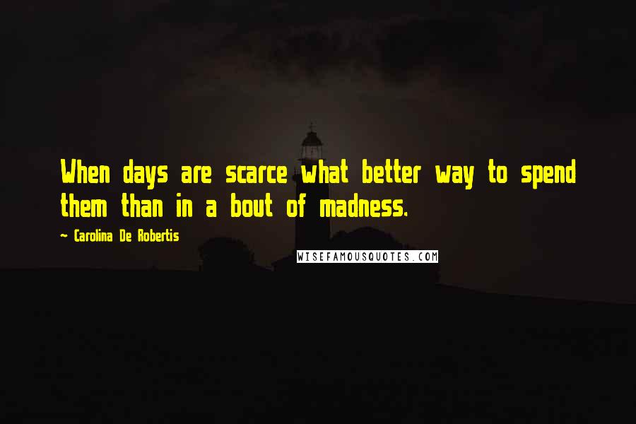 Carolina De Robertis Quotes: When days are scarce what better way to spend them than in a bout of madness.