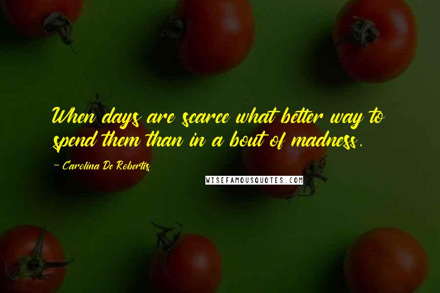 Carolina De Robertis Quotes: When days are scarce what better way to spend them than in a bout of madness.