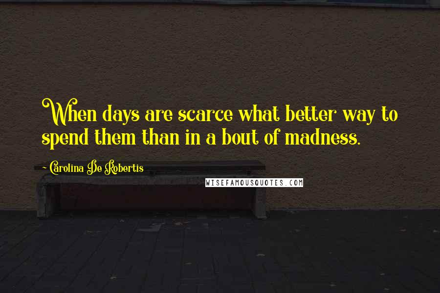 Carolina De Robertis Quotes: When days are scarce what better way to spend them than in a bout of madness.