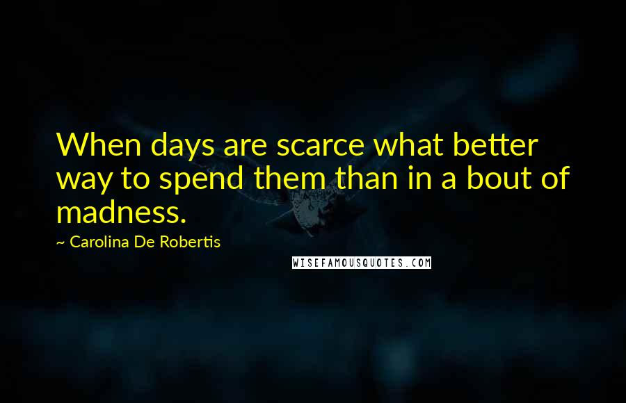 Carolina De Robertis Quotes: When days are scarce what better way to spend them than in a bout of madness.