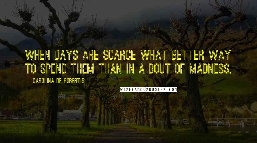 Carolina De Robertis Quotes: When days are scarce what better way to spend them than in a bout of madness.