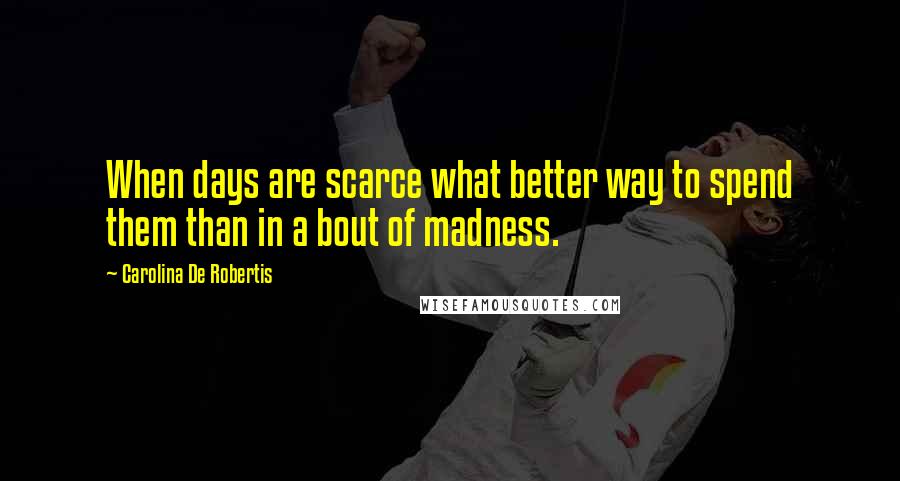 Carolina De Robertis Quotes: When days are scarce what better way to spend them than in a bout of madness.