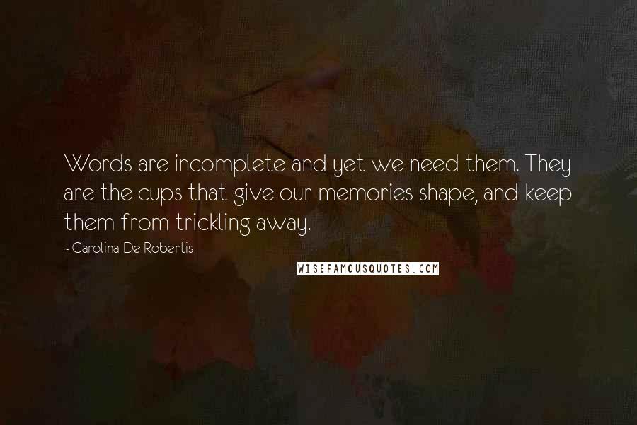 Carolina De Robertis Quotes: Words are incomplete and yet we need them. They are the cups that give our memories shape, and keep them from trickling away.