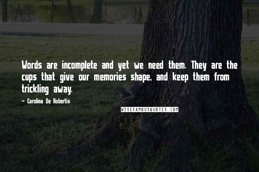 Carolina De Robertis Quotes: Words are incomplete and yet we need them. They are the cups that give our memories shape, and keep them from trickling away.