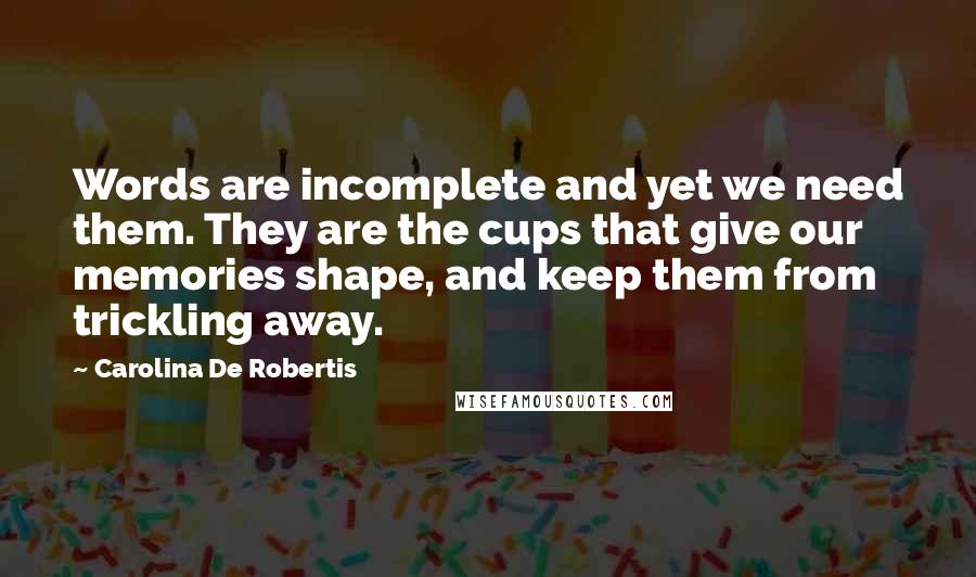Carolina De Robertis Quotes: Words are incomplete and yet we need them. They are the cups that give our memories shape, and keep them from trickling away.