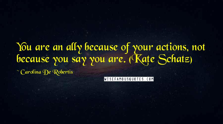 Carolina De Robertis Quotes: You are an ally because of your actions, not because you say you are. (Kate Schatz)