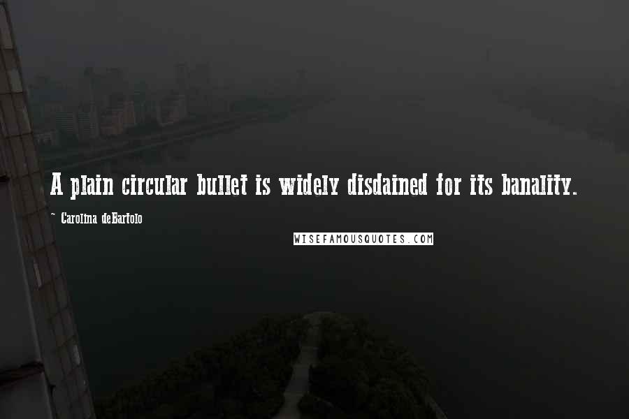 Carolina DeBartolo Quotes: A plain circular bullet is widely disdained for its banality.