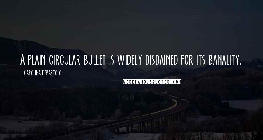 Carolina DeBartolo Quotes: A plain circular bullet is widely disdained for its banality.