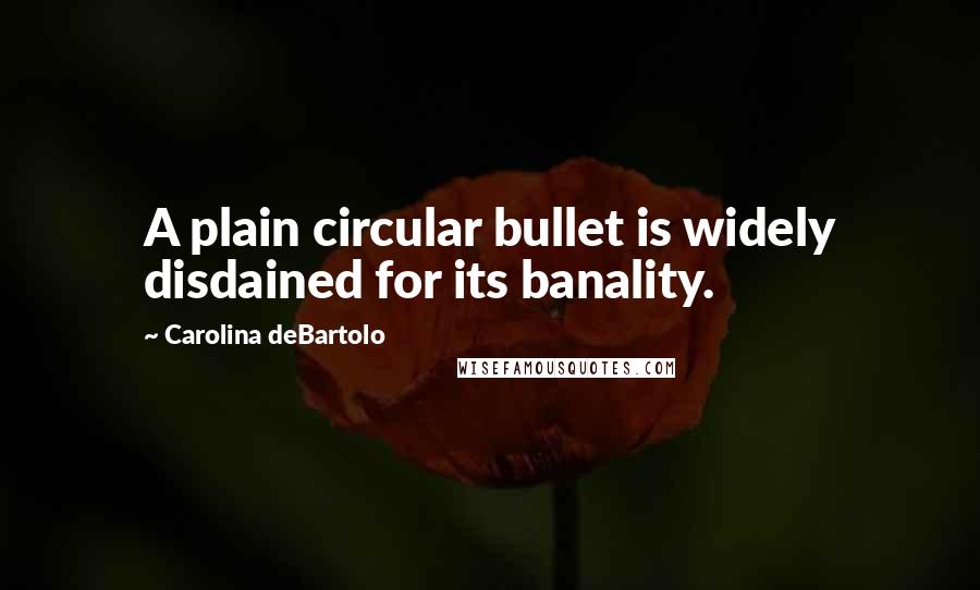 Carolina DeBartolo Quotes: A plain circular bullet is widely disdained for its banality.