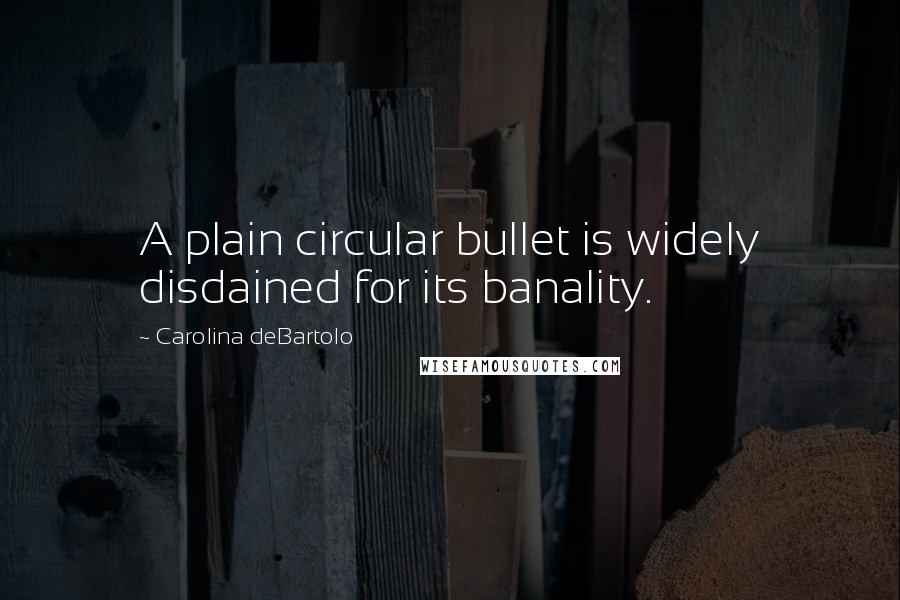 Carolina DeBartolo Quotes: A plain circular bullet is widely disdained for its banality.