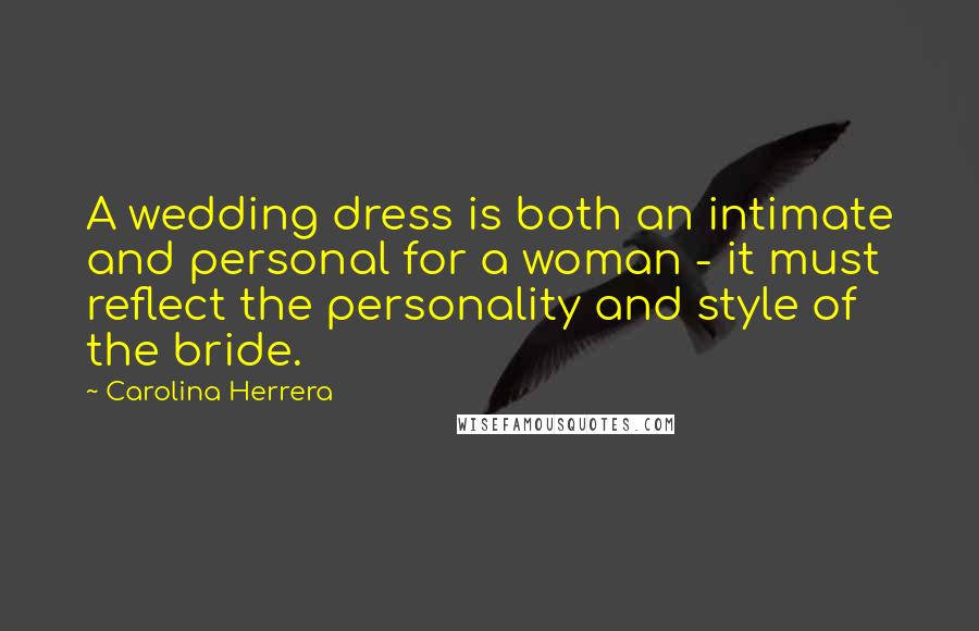 Carolina Herrera Quotes: A wedding dress is both an intimate and personal for a woman - it must reflect the personality and style of the bride.