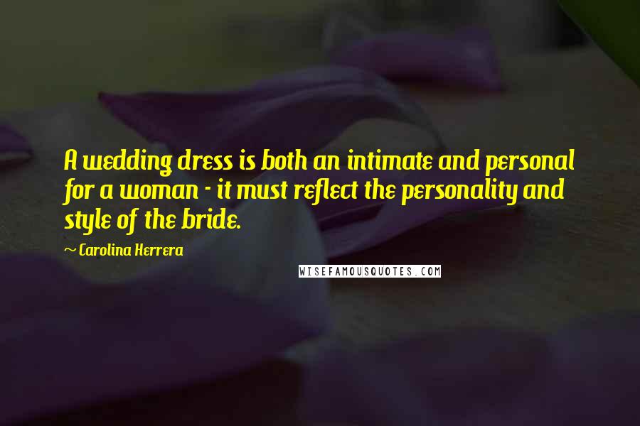 Carolina Herrera Quotes: A wedding dress is both an intimate and personal for a woman - it must reflect the personality and style of the bride.