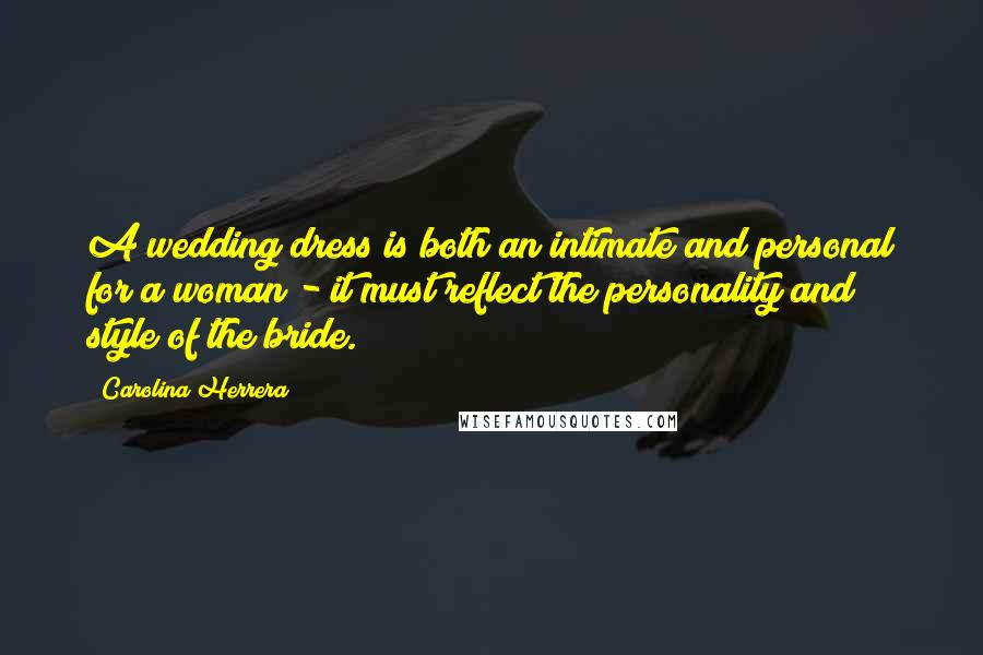 Carolina Herrera Quotes: A wedding dress is both an intimate and personal for a woman - it must reflect the personality and style of the bride.