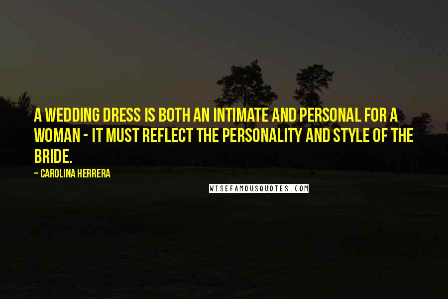 Carolina Herrera Quotes: A wedding dress is both an intimate and personal for a woman - it must reflect the personality and style of the bride.