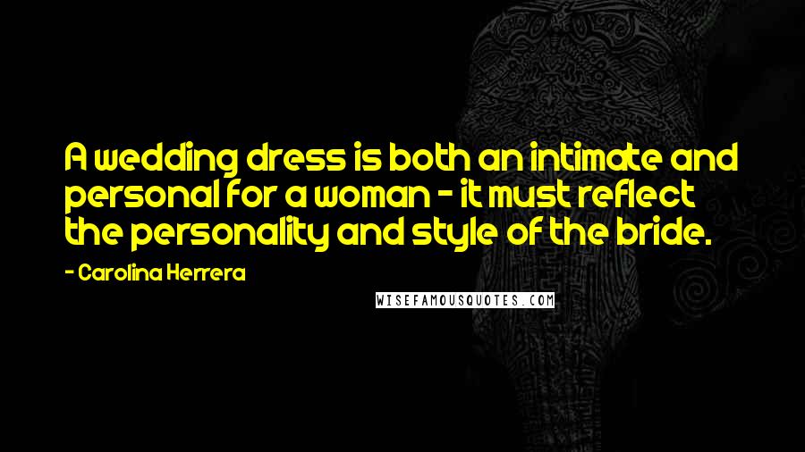 Carolina Herrera Quotes: A wedding dress is both an intimate and personal for a woman - it must reflect the personality and style of the bride.