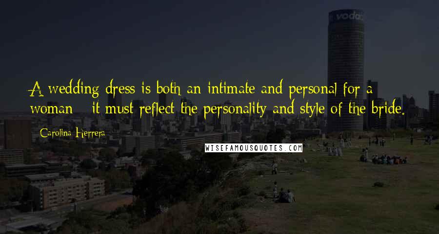 Carolina Herrera Quotes: A wedding dress is both an intimate and personal for a woman - it must reflect the personality and style of the bride.