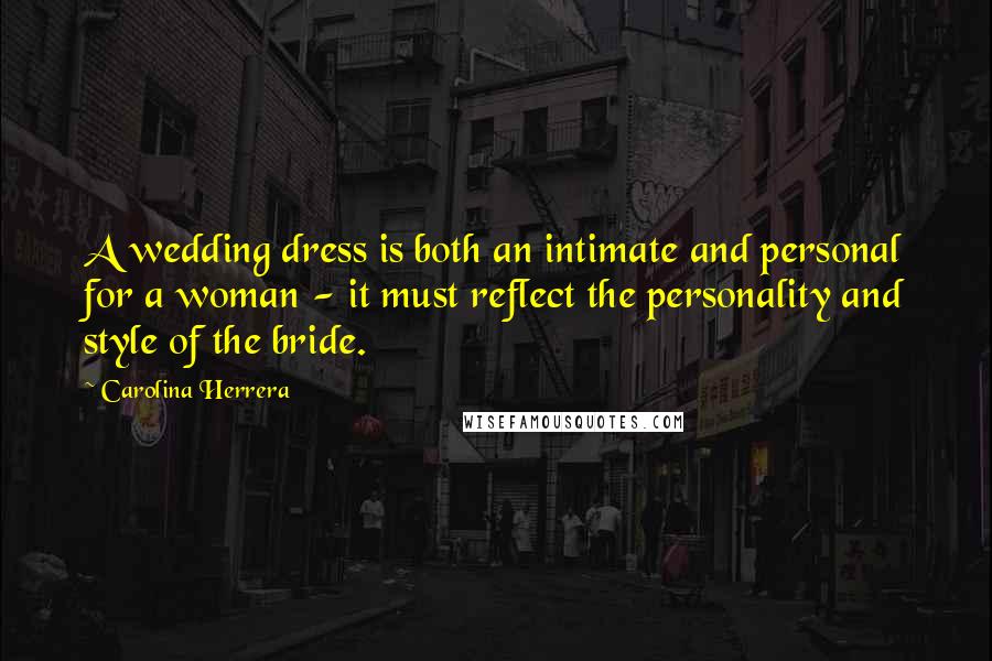 Carolina Herrera Quotes: A wedding dress is both an intimate and personal for a woman - it must reflect the personality and style of the bride.