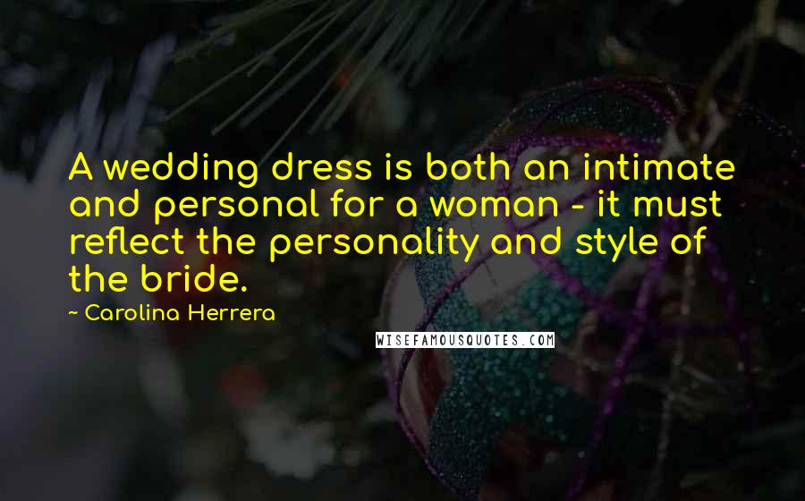 Carolina Herrera Quotes: A wedding dress is both an intimate and personal for a woman - it must reflect the personality and style of the bride.