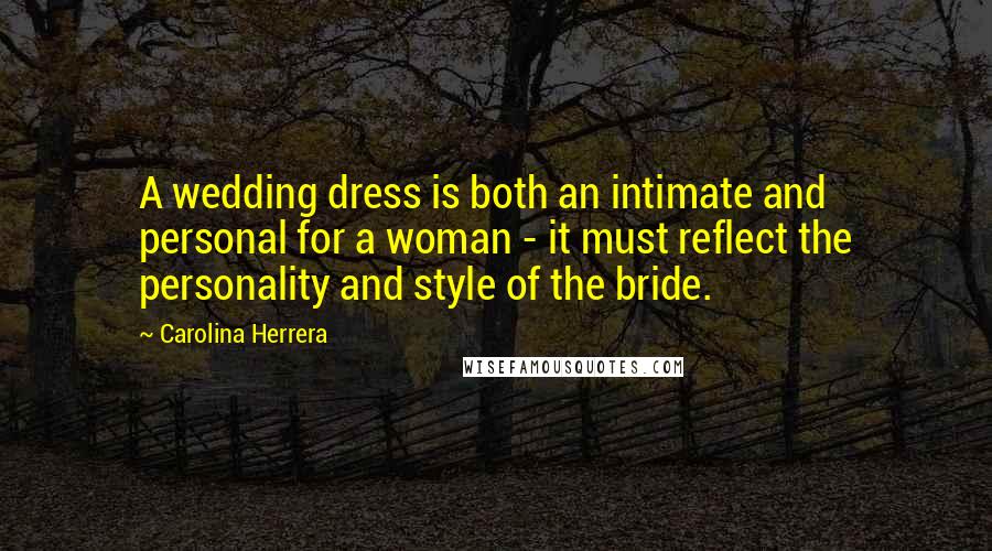 Carolina Herrera Quotes: A wedding dress is both an intimate and personal for a woman - it must reflect the personality and style of the bride.