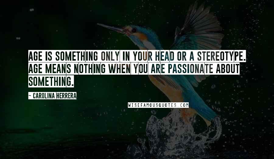 Carolina Herrera Quotes: Age is something only in your head or a stereotype. Age means nothing when you are passionate about something.