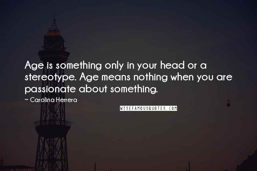 Carolina Herrera Quotes: Age is something only in your head or a stereotype. Age means nothing when you are passionate about something.