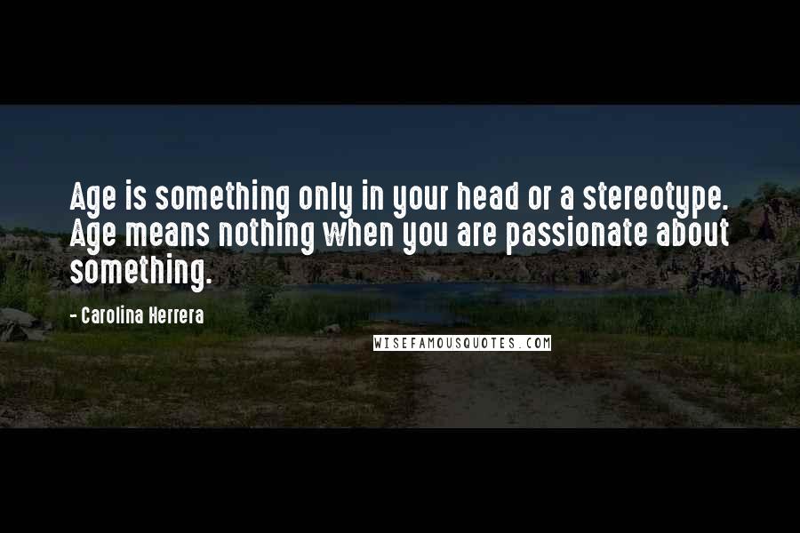 Carolina Herrera Quotes: Age is something only in your head or a stereotype. Age means nothing when you are passionate about something.