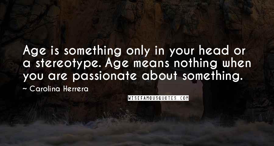 Carolina Herrera Quotes: Age is something only in your head or a stereotype. Age means nothing when you are passionate about something.