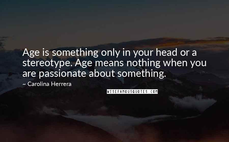 Carolina Herrera Quotes: Age is something only in your head or a stereotype. Age means nothing when you are passionate about something.