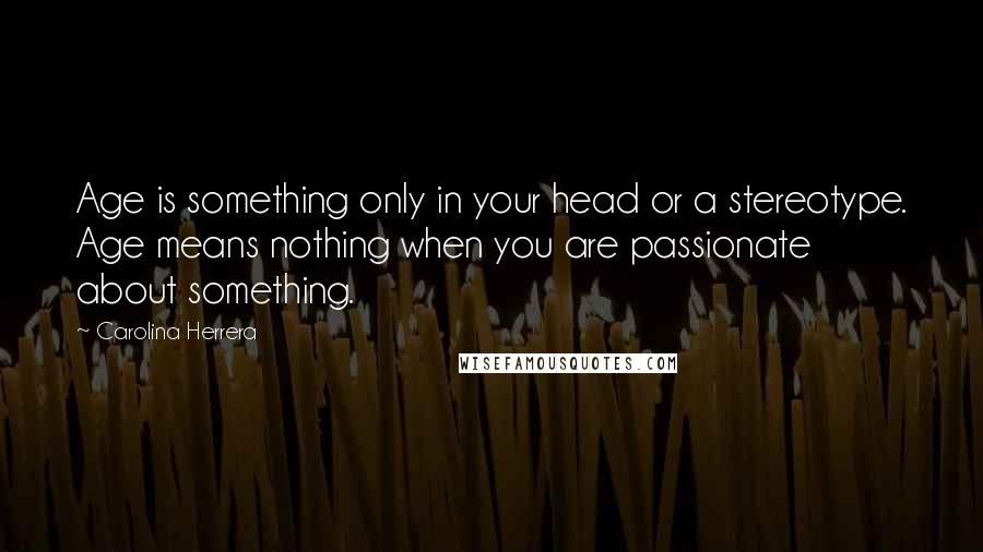 Carolina Herrera Quotes: Age is something only in your head or a stereotype. Age means nothing when you are passionate about something.