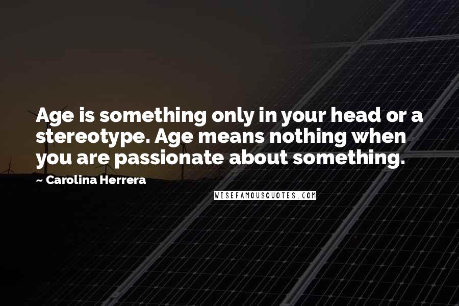 Carolina Herrera Quotes: Age is something only in your head or a stereotype. Age means nothing when you are passionate about something.