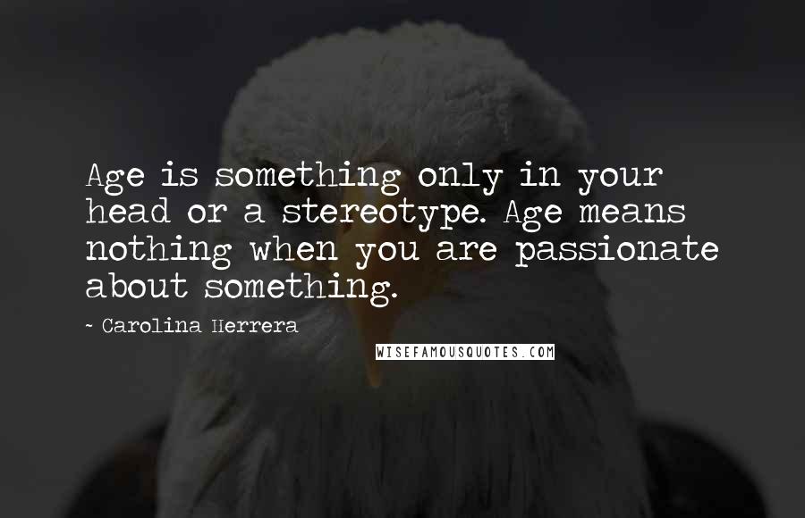 Carolina Herrera Quotes: Age is something only in your head or a stereotype. Age means nothing when you are passionate about something.