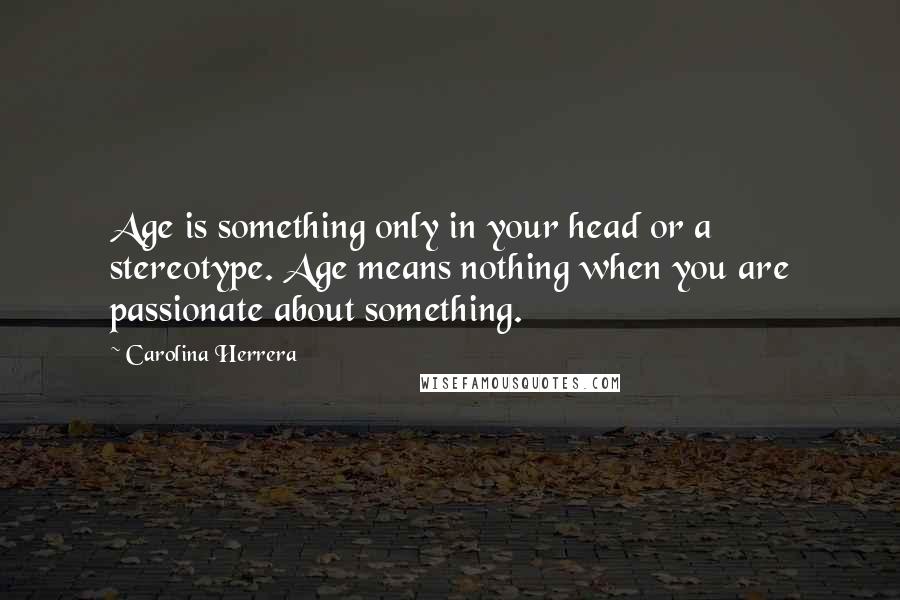 Carolina Herrera Quotes: Age is something only in your head or a stereotype. Age means nothing when you are passionate about something.