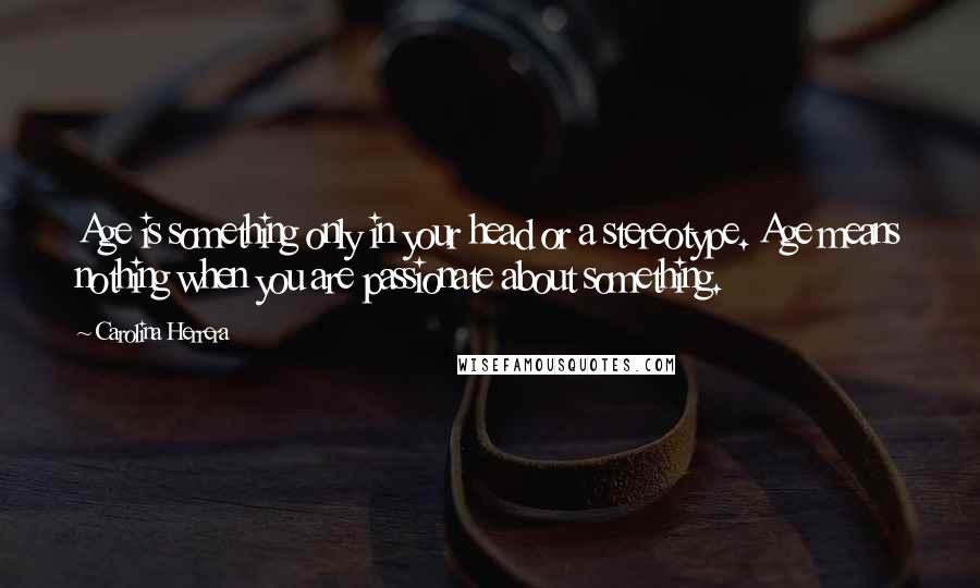 Carolina Herrera Quotes: Age is something only in your head or a stereotype. Age means nothing when you are passionate about something.