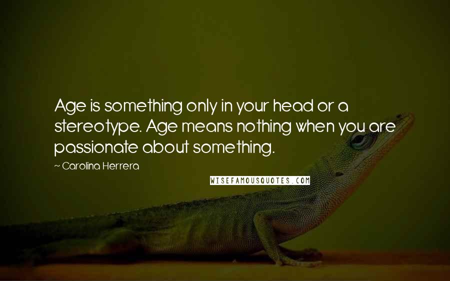 Carolina Herrera Quotes: Age is something only in your head or a stereotype. Age means nothing when you are passionate about something.