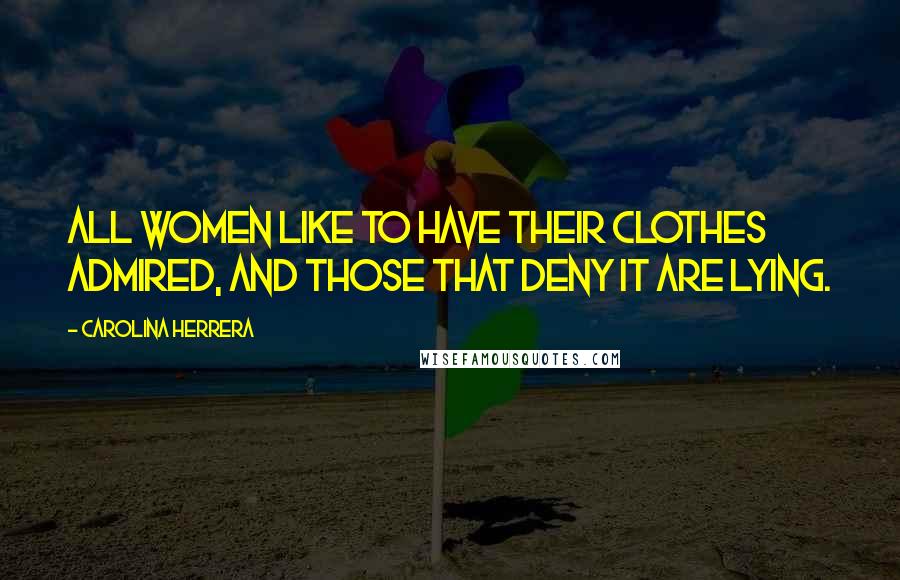Carolina Herrera Quotes: All women like to have their clothes admired, and those that deny it are lying.