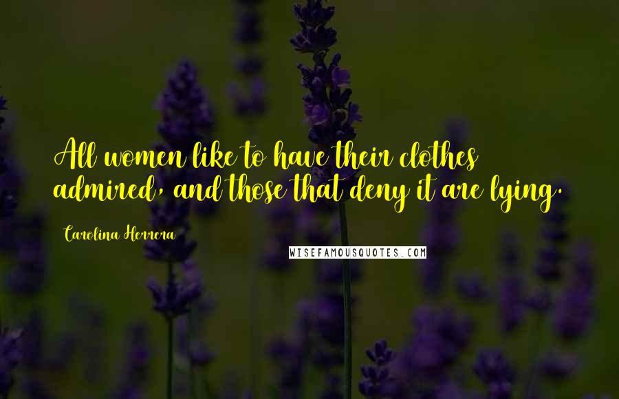 Carolina Herrera Quotes: All women like to have their clothes admired, and those that deny it are lying.
