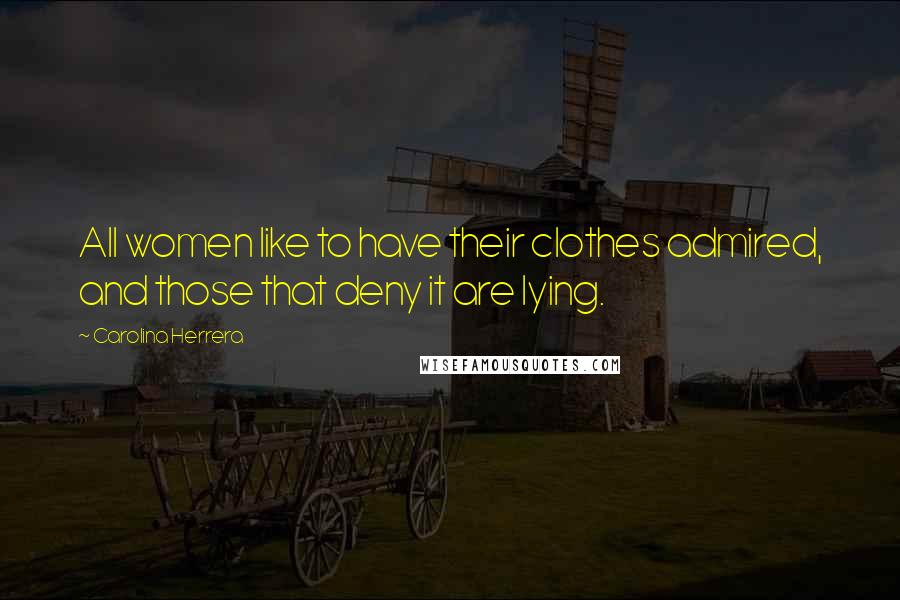 Carolina Herrera Quotes: All women like to have their clothes admired, and those that deny it are lying.