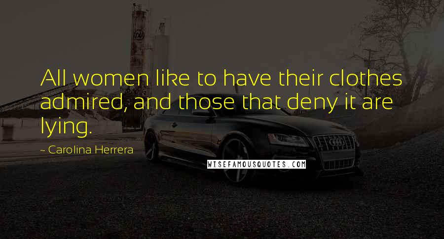 Carolina Herrera Quotes: All women like to have their clothes admired, and those that deny it are lying.