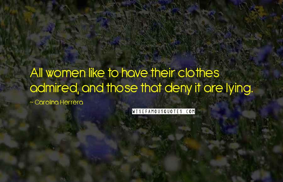 Carolina Herrera Quotes: All women like to have their clothes admired, and those that deny it are lying.
