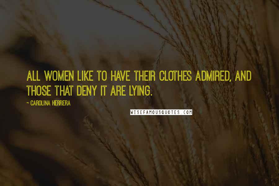 Carolina Herrera Quotes: All women like to have their clothes admired, and those that deny it are lying.