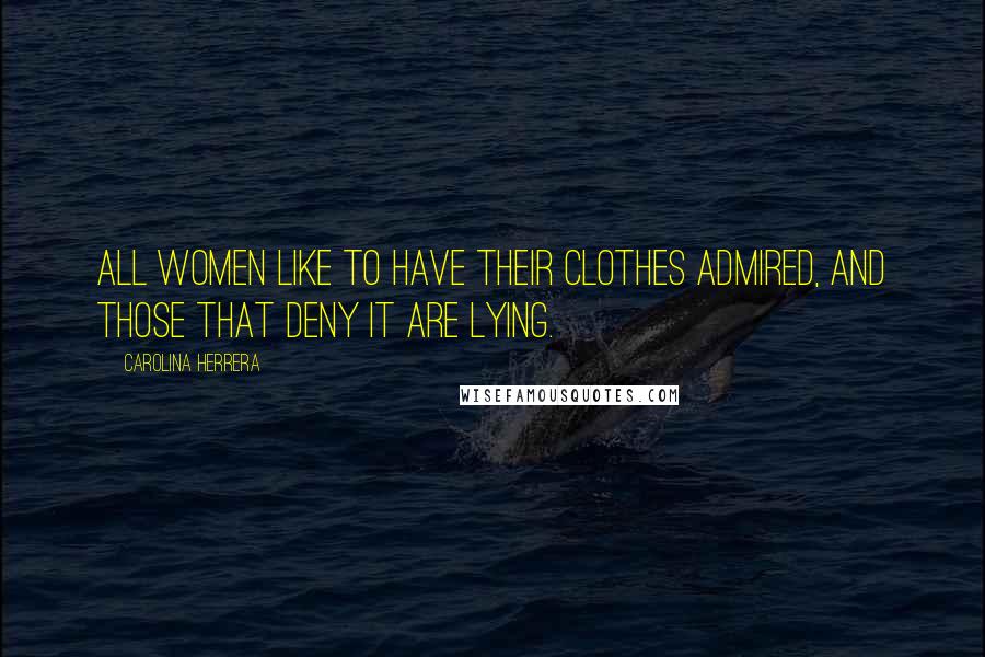 Carolina Herrera Quotes: All women like to have their clothes admired, and those that deny it are lying.